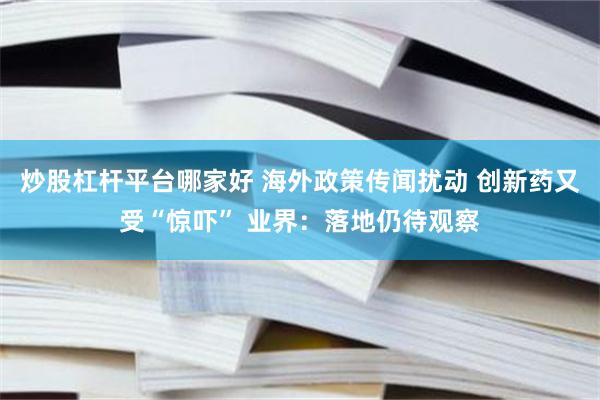 炒股杠杆平台哪家好 海外政策传闻扰动 创新药又受“惊吓” 业界：落地仍待观察