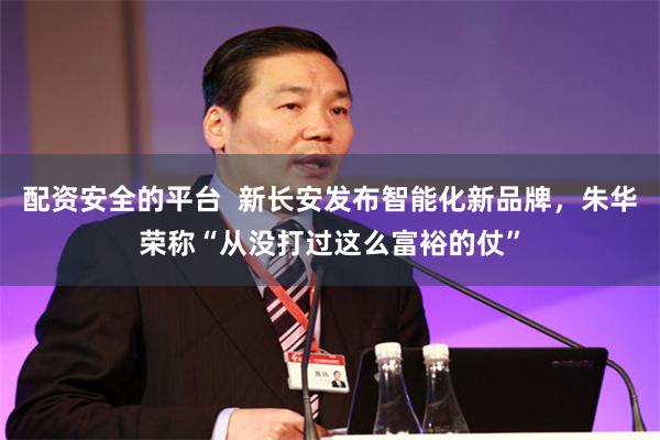 配资安全的平台  新长安发布智能化新品牌，朱华荣称“从没打过这么富裕的仗”