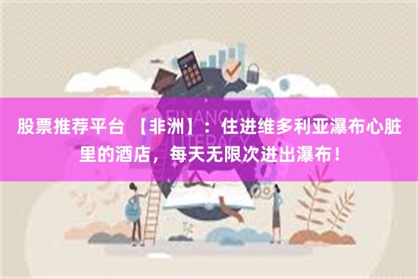 股票推荐平台 【非洲】：住进维多利亚瀑布心脏里的酒店，每天无限次进出瀑布！
