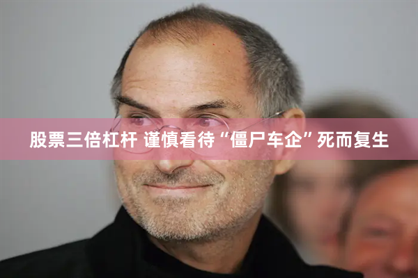 股票三倍杠杆 谨慎看待“僵尸车企”死而复生