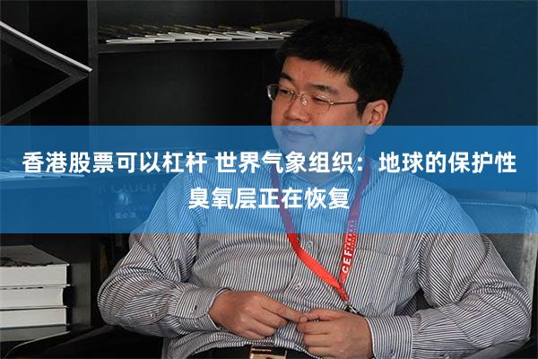 香港股票可以杠杆 世界气象组织：地球的保护性臭氧层正在恢复
