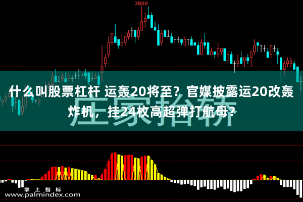 什么叫股票杠杆 运轰20将至？官媒披露运20改轰炸机，挂24枚高超弹打航母？