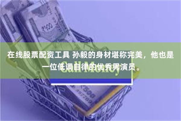 在线股票配资工具 孙毅的身材堪称完美，他也是一位低调自律的优秀男演员。